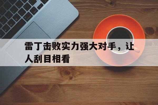 开云体育网址-关于雷丁击败实力强大对手，让人刮目相看的信息